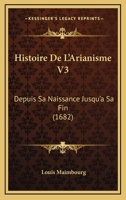 Histoire De L'Arianisme V3: Depuis Sa Naissance Jusqu'a Sa Fin (1682) 1104762544 Book Cover