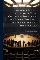 Military Police Authority Over Civilians--They Look Like Police, They Act Like Police, but are They Police? 1025067924 Book Cover