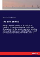 The Birds of India: Being a Natural History of All the Birds Known to Inhabit Continental India : With Descriptions of the Species, Genera, Families, ... Are Not Found in India, Making It a Manual of 3337222110 Book Cover