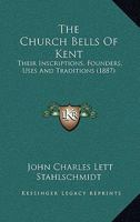 The Church Bells Of Kent: Their Inscriptions, Founders, Uses And Traditions 1167020847 Book Cover