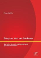 Dionysos, Gott Der Gottinnen: Die Wahre Herkunft Und Identitat Einer Griechischen Gottheit 3958506380 Book Cover
