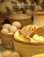 Alexia Renée's - Foods Children Love 1430328622 Book Cover