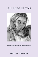 All I See Is You: Poetry & Proses for a Mothers Heart B08N1KCFVS Book Cover
