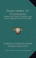 From Serbia to Jugoslavia; Serbia's Victories, Reverses and Final Triumph, 1914-1918 1017109060 Book Cover