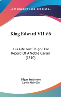 King Edward VII V6: His Life And Reign; The Record Of A Noble Career 0548799407 Book Cover