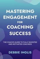 Mastering Engagement for Coaching Success: The Coach's Guide to Fully Invested and Motivated Coachees 1068791802 Book Cover