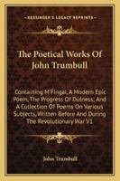The Poetical Works Of John Trumbull: Containing M'Fingal, A Modern Epic Poem, The Progress Of Dulness; And A Collection Of Poems On Various Subjects, Written Before And During The Revolutionary War V1 1425498574 Book Cover