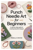 PUNCH NEEDLE ART FOR BEGINNERS: A STEP-BY-STEP GUIDE TO CREATING BEAUTIFUL DESIGNS: LEARN ESSENTIAL TECHNIQUES, TOOLS, AND PROJECTS FOR CRAFTING STUNNING HOME DÉCOR AND GIFTS B0F5HZJB8M Book Cover
