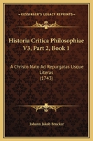 Historia Critica Philosophiae V3, Part 2, Book 1: A Christo Nato Ad Repurgatas Usque Literas (1743) 1167253027 Book Cover