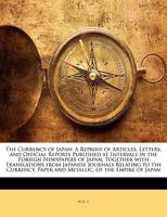 The Currency of Japan: A Reprint of Articles, Letters, and Official Reports Published at Intervals in the Foriegn Newspapers of Japan, Together with ... Paper and Metallic, of the Empire of Japan - 1145100228 Book Cover