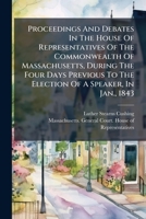 Proceedings And Debates In The House Of Representatives Of The Commonwealth Of Massachusetts, During The Four Days Previous To The Election Of A Speaker, In Jan., 1843 1275848133 Book Cover