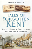 Tales of Forgotten Kent: Little-Known People and Events from History 180399746X Book Cover