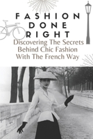 Fashion Done Right: Discovering The Secrets Behind Chic Fashion With The French Way: French Fashion Style For Male null Book Cover