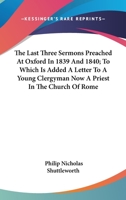 The Last Three Sermons Preached At Oxford In 1839 And 1840; To Which Is Added A Letter To A Young Clergyman Now A Priest In The Church Of Rome 0548297517 Book Cover