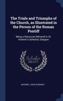 The Trials and Triumphs of the Church, as Illustrated in the Person of the Roman Pontiff: Being a Discourse Delivered in St. Andrew's Cathedral, Glasg 0548607818 Book Cover
