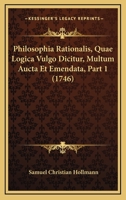 Philosophia Rationalis, Quae Logica Vulgo Dicitur, Multum Aucta Et Emendata, Part 1 (1746) 1168165970 Book Cover