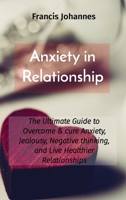 Anxiety in Relationship: The Ultimate Guide to Overcome & cure Anxiety, Jealousy, Negative thinking, and Live Healthier Relationships B08QRZK5G1 Book Cover