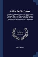 A New Gaelic Primer: Containing Elements Of Pronunciation, An Abridged Grammar, Formation Of Words, A List Of Gaelic And Welsh Vocables Of Like Signification, Also A Copious Vocabulary 1016180020 Book Cover