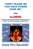 DON'T BLAME ME. YOU HAVE POWER OVER ME, SAYS THE DEVIL: Clues to Overcoming Temptations 1716144116 Book Cover