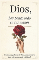 Dios, Hoy Pongo Todo En Tus Manos: Lecciones Que transforman tu Vida - Palabras De Dios Para Encontrar Paz Interna, Esperanza Y Seguir Su Guía Espiritual (Spanish Edition) B0H56D8BXN Book Cover