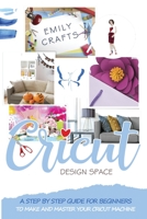 Cricut Design Space: A Step by Step Guide for Beginners to Make and Master Your Cricut Machine 1801114676 Book Cover