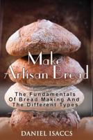 Make Artisan Bread: Bake Homemade Artisan Bread, The Best Bread Recipes, Become A Great Baker. Learn How To Bake Perfect Pizza, Rolls, Loves, Baguetts etc. Enjoy This Baking Cookbook 1548575194 Book Cover