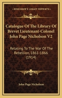 Catalogue Of The Library Of Brevet Lieutenant-Colonel John Page Nicholson V2: Relating To The War Of The Rebellion, 1861-1866 1164112597 Book Cover