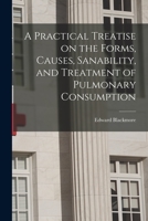 A Practical Treatise on the Forms, Causes, Sanability, and Treatment of Pulmonary Consumption 1013760646 Book Cover