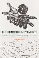 Constructed Movements: Extraction and Resistance in Mexican Migrant Communities Volume 1 0520404475 Book Cover