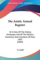 The Asiatic Annual Register: Or A View Of The History Hindustan, And Of The Politics, Commerce And Literature Of Asia, 1807 1164080261 Book Cover