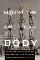 Making the American Body: The Remarkable Saga of the Men and Women Whose Feats, Feuds, and Passions Shaped Fitness History 0803243707 Book Cover