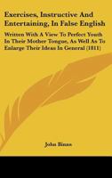 Exercises, Instructive And Entertaining, In False English: Written With A View To Perfect Youth In Their Mother Tongue, As Well As To Enlarge Their Ideas In General 1164640844 Book Cover