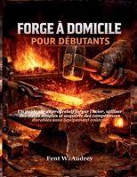 FORGE À DOMICILE POUR DÉBUTANTS: Un guide sûr et progressif forger l'acier, utiliser des outils simples et acquérir des compétences durables sans équipement coûteux (French Edition) B0GGRLB2Q5 Book Cover