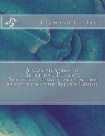 A Compilation of Spiritual Poetry: Serenity Sought Within the Sanctity of the Silver Lining 1542329116 Book Cover