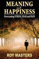 Meaning and Happiness: Overcoming STRESS, FEAR & PAIN 1475196679 Book Cover