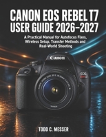 Canon EOS Rebel T7 User Guide 2026–2027: A Practical Manual for Autofocus Fixes, Wireless Setup, Transfer Methods and Real-World Shooting B0HH6H7TCH Book Cover