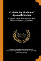 Christianity Vindicated Against Infidelity: A Second Charge Deliver'd To The Clergy Of The Archdeaconry Of Middlesex 1178964213 Book Cover