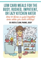 Low Carb Meals for the Busy, Rushed, Impatient or Lazy Kitchen Hater: How to throw a meal together even when you hate cooking! 1098304721 Book Cover