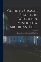 Guide to Summer Resorts in Wisconsin, Minnesota, Michigan, etc. .. 1017183201 Book Cover