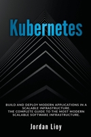 Kubernetes: Build and Deploy Modern Applications in a Scalable Infrastructure. The Complete Guide to the Most Modern Scalable Software Infrastructure. B084DG1C6T Book Cover