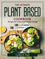 The Ultimate Plant Based Cookbook: Recipes for Clean and Healthy Eating 1804377775 Book Cover