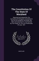 The Constitution of the State of Maryland, Reported and Adopted by the Convention of Delegates Assembled at Annapolis, November 4Th, 1850, and ... On the First Wednesday of June, 1851 1340884895 Book Cover