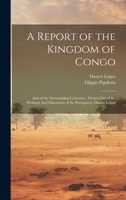 A Report of the Kingdom of Congo: And of the Surrounding Countries; Drawn out of the Writings And Discourses of the Portuguese, Duarte Lopez 1019377356 Book Cover