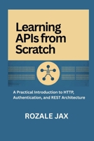 Learning APIs from Scratch: A Practical Introduction to HTTP, Authentication, and REST Architecture B0GMXJ2QF4 Book Cover
