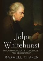 John Whitehurst FRS: Innovator, Scientist, Geologist and Clockmaker 1781552657 Book Cover