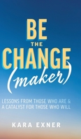 Be the Change(maker) : Lessons from Those Who Are & a Catalyst for Those Who Will 1525562630 Book Cover