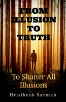 FROM ILLUSION TO TRUTH: To Shatter All Illusions B0G58ZHQFZ Book Cover