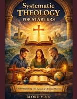 Systematic Theology For Starters: Understanding the Basics of Christian Doctrine. B0GJJKVRK6 Book Cover