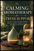 Calming Aromatherapy for Stress Support: A Beginner’s Guide to Essential Oil Blends, Relaxation Routines, Diffuser Practices, and Safe Everyday Wellness (Essential Oils Made Safe and Simple) B0H9WFM3SQ Book Cover