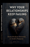 Why Your Relationships Keep Failing:: From Broken Patterns to God's Purpose B0HCM5HGFG Book Cover